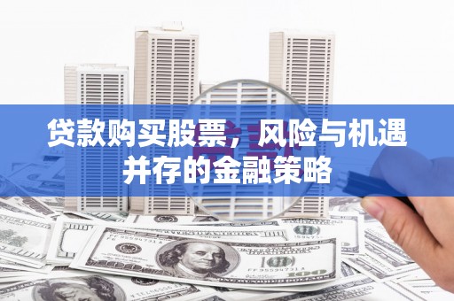 张北贷款购买股票，风险与机遇并存的金融策略