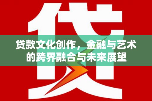 张北贷款文化创作，金融与艺术的跨界融合与未来展望