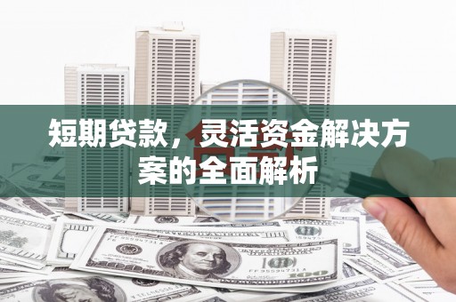 张北短期贷款，灵活资金解决方案的全面解析