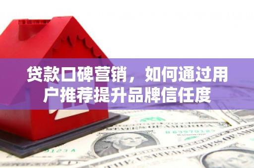 张北贷款口碑营销，如何通过用户推荐提升品牌信任度