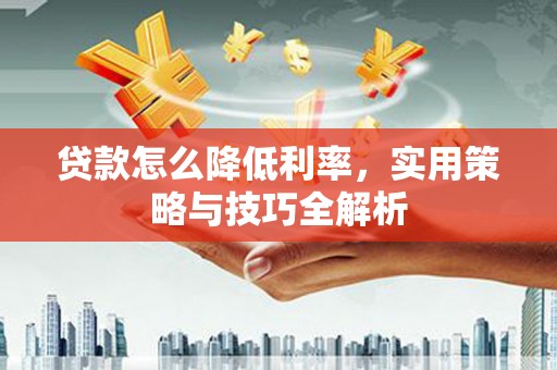 张北贷款怎么降低利率，实用策略与技巧全解析