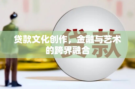 张北贷款文化创作，金融与艺术的跨界融合