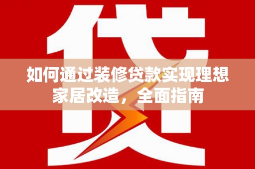 张北如何通过装修贷款实现理想家居改造，全面指南