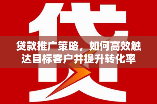 张北贷款推广策略，如何高效触达目标客户并提升转化率