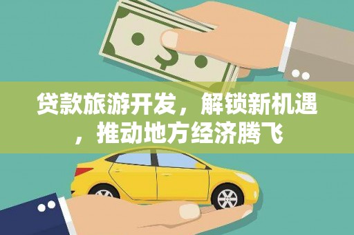 张北贷款旅游开发，解锁新机遇，推动地方经济腾飞