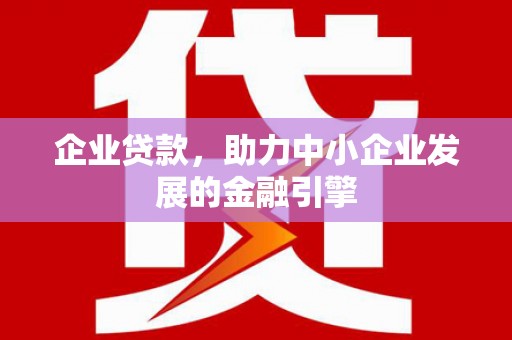 张北企业贷款，助力中小企业发展的金融引擎