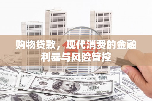 张北购物贷款，现代消费的金融利器与风险管控