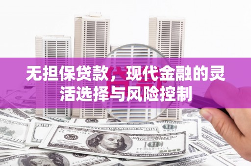 张北无担保贷款，现代金融的灵活选择与风险控制