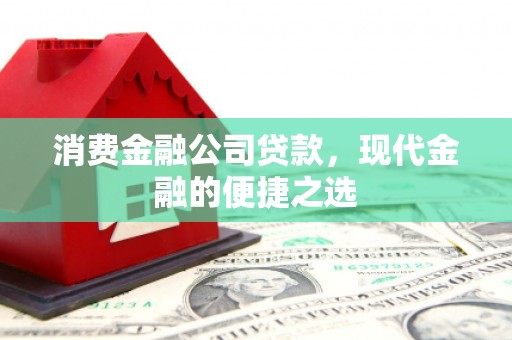张北消费金融公司贷款，现代金融的便捷之选