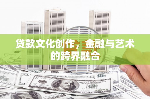 张北贷款文化创作，金融与艺术的跨界融合
