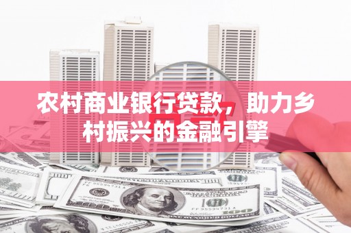 张北农村商业银行贷款，助力乡村振兴的金融引擎