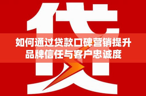 张北如何通过贷款口碑营销提升品牌信任与客户忠诚度