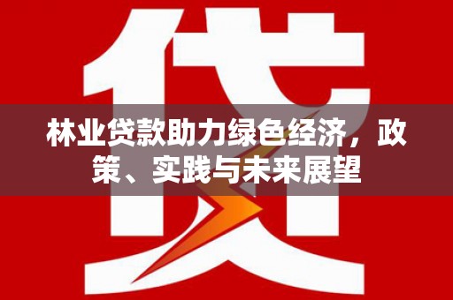 张北林业贷款助力绿色经济，政策、实践与未来展望