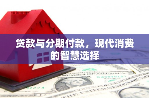 张北贷款与分期付款，现代消费的智慧选择