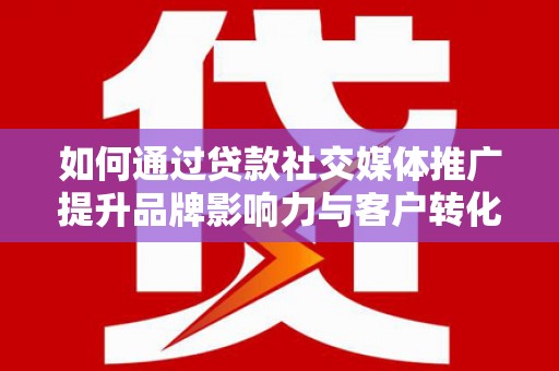 张北如何通过贷款社交媒体推广提升品牌影响力与客户转化率