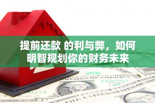 张北提前还款 的利与弊，如何明智规划你的财务未来
