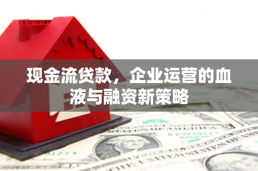 张北现金流贷款，企业运营的血液与融资新策略