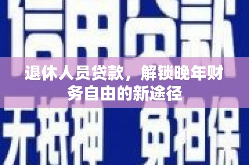 张北退休人员贷款，解锁晚年财务自由的新途径