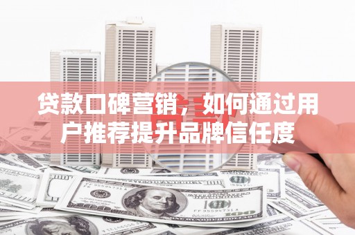 张北贷款口碑营销，如何通过用户推荐提升品牌信任度