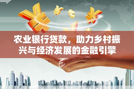 张北农业银行贷款，助力乡村振兴与经济发展的金融引擎