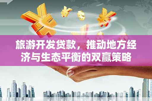 张北旅游开发贷款，推动地方经济与生态平衡的双赢策略
