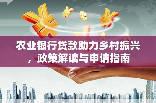 张北农业银行贷款助力乡村振兴，政策解读与申请指南