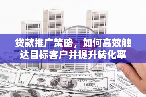 张北贷款推广策略，如何高效触达目标客户并提升转化率