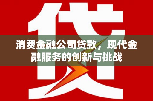 张北消费金融公司贷款，现代金融服务的创新与挑战