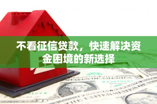 张北不看征信贷款，快速解决资金困境的新选择