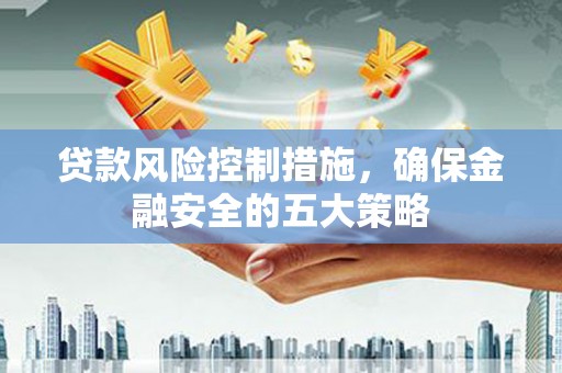 张北贷款风险控制措施，确保金融安全的五大策略