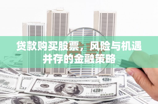 张北贷款购买股票，风险与机遇并存的金融策略