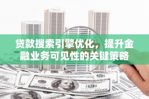 张北贷款搜索引擎优化，提升金融业务可见性的关键策略