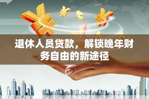 张北退休人员贷款，解锁晚年财务自由的新途径