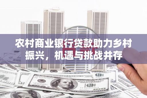 张北农村商业银行贷款助力乡村振兴，机遇与挑战并存