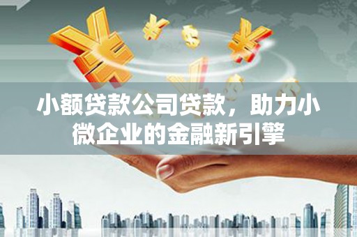 张北小额贷款公司贷款，助力小微企业的金融新引擎