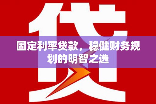 张北固定利率贷款，稳健财务规划的明智之选