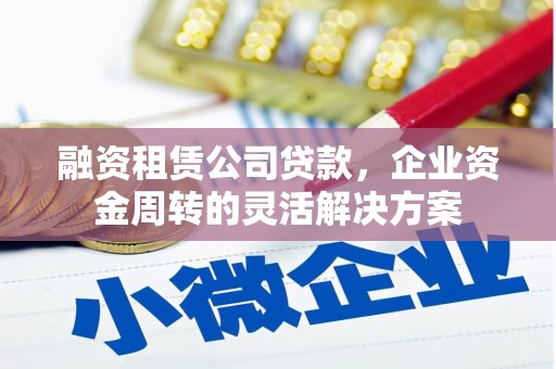 张北融资租赁公司贷款，企业资金周转的灵活解决方案