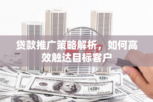 张北贷款推广策略解析，如何高效触达目标客户