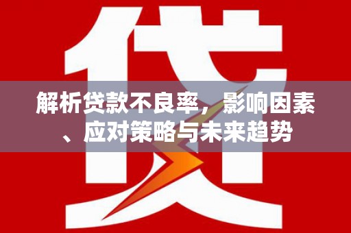 张北解析贷款不良率，影响因素、应对策略与未来趋势