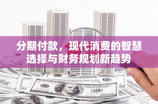 张北分期付款，现代消费的智慧选择与财务规划新趋势
