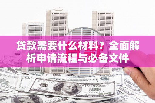 张北贷款需要什么材料？全面解析申请流程与必备文件