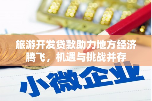 张北旅游开发贷款助力地方经济腾飞，机遇与挑战并存