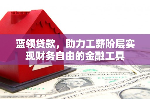 张北蓝领贷款，助力工薪阶层实现财务自由的金融工具