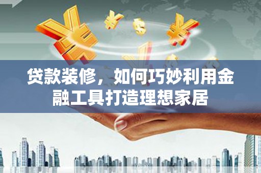 张北贷款装修，如何巧妙利用金融工具打造理想家居