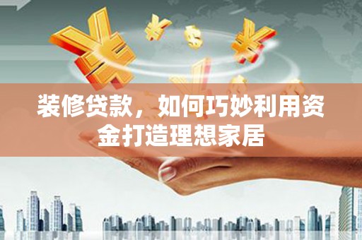 张北装修贷款，如何巧妙利用资金打造理想家居