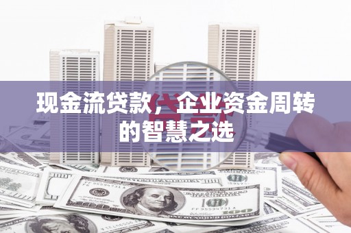 张北现金流贷款，企业资金周转的智慧之选