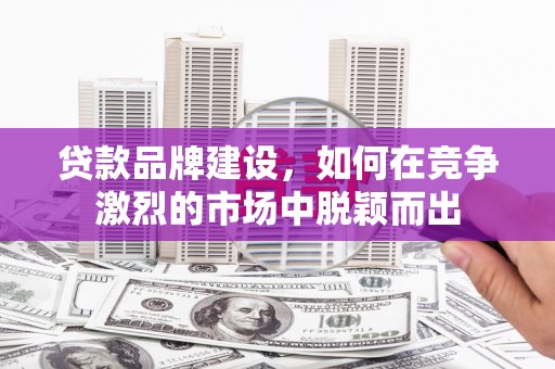 张北贷款品牌建设，如何在竞争激烈的市场中脱颖而出