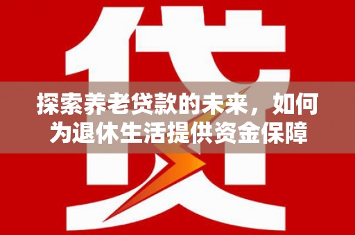 张北探索养老贷款的未来，如何为退休生活提供资金保障