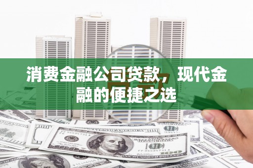 张北消费金融公司贷款，现代金融的便捷之选