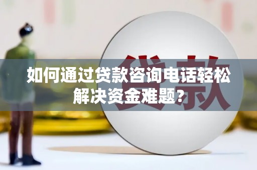 张北如何通过贷款咨询电话轻松解决资金难题？